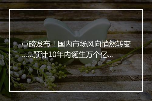 重磅发布！国内市场风向悄然转变……预计10年内诞生万个亿级富豪！