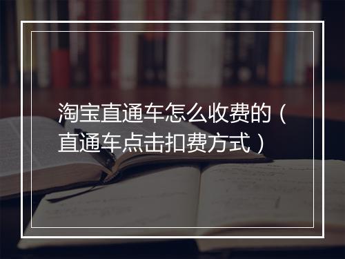 淘宝直通车怎么收费的（直通车点击扣费方式）