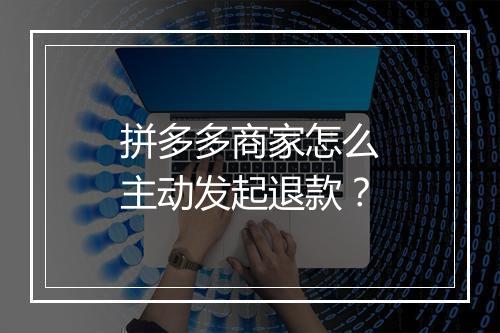 拼多多商家怎么主动发起退款？