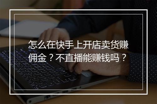 怎么在快手上开店卖货赚佣金？不直播能赚钱吗？