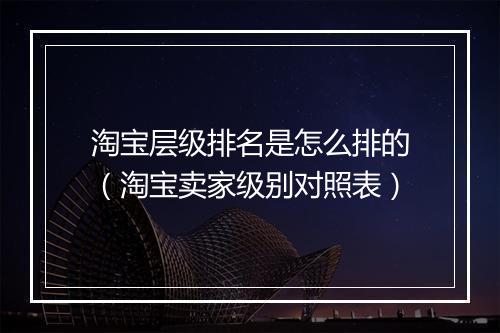 淘宝层级排名是怎么排的（淘宝卖家级别对照表）