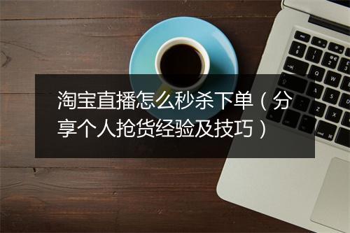 淘宝直播怎么秒杀下单（分享个人抢货经验及技巧）
