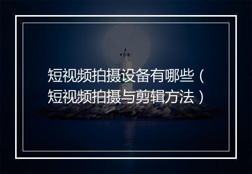 短视频拍摄设备有哪些（短视频拍摄与剪辑方法）