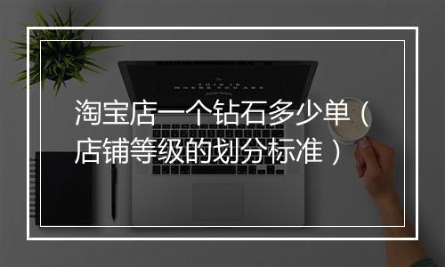 淘宝店一个钻石多少单（店铺等级的划分标准）