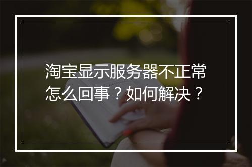 淘宝显示服务器不正常怎么回事？如何解决？