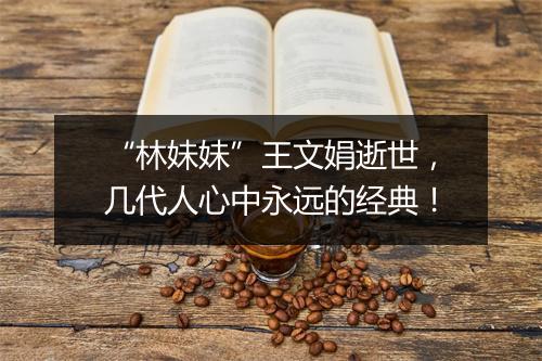 “林妹妹”王文娟逝世，几代人心中永远的经典！
