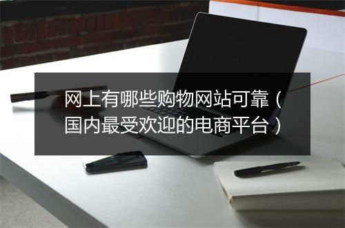 网上有哪些购物网站可靠（国内最受欢迎的电商平台）
