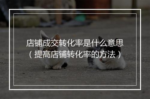 店铺成交转化率是什么意思（提高店铺转化率的方法）