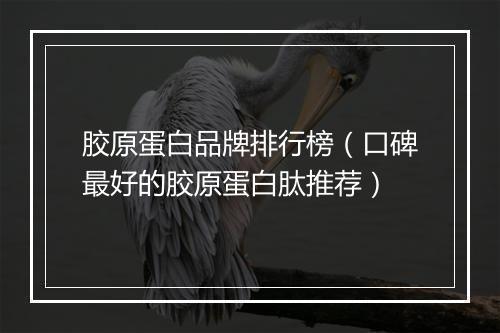 胶原蛋白品牌排行榜（口碑最好的胶原蛋白肽推荐）