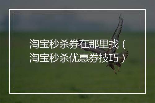 淘宝秒杀券在那里找（淘宝秒杀优惠券技巧）