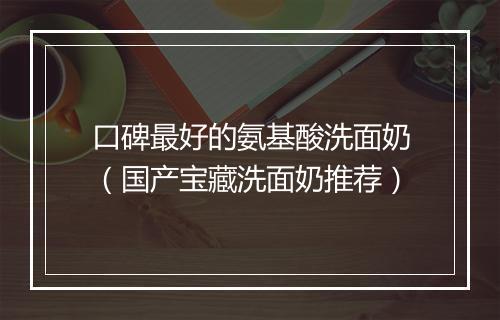 口碑最好的氨基酸洗面奶（国产宝藏洗面奶推荐）