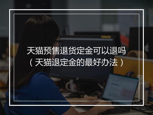 天猫预售退货定金可以退吗（天猫退定金的最好办法）