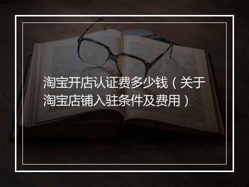 淘宝开店认证费多少钱（关于淘宝店铺入驻条件及费用）