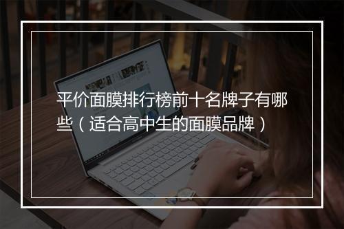 平价面膜排行榜前十名牌子有哪些（适合高中生的面膜品牌）