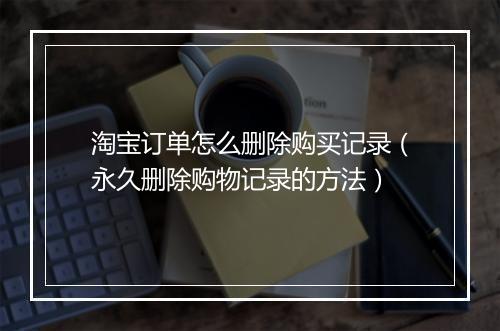 淘宝订单怎么删除购买记录（永久删除购物记录的方法）