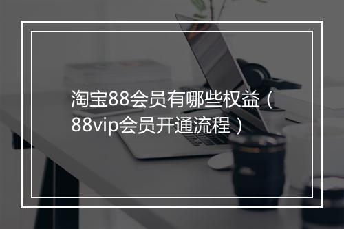 淘宝88会员有哪些权益（88vip会员开通流程）