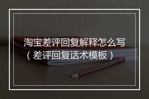 淘宝差评回复解释怎么写（差评回复话术模板）
