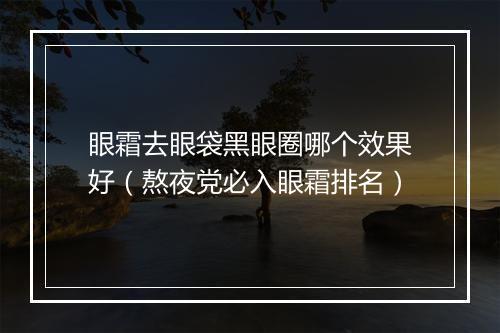 眼霜去眼袋黑眼圈哪个效果好（熬夜党必入眼霜排名）