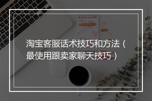 淘宝客服话术技巧和方法（最使用跟卖家聊天技巧）