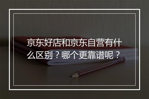 京东好店和京东自营有什么区别？哪个更靠谱呢？