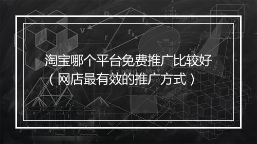 淘宝哪个平台免费推广比较好（网店最有效的推广方式）