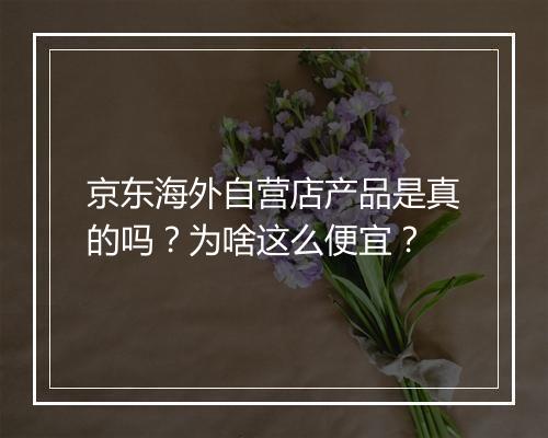 京东海外自营店产品是真的吗？为啥这么便宜？