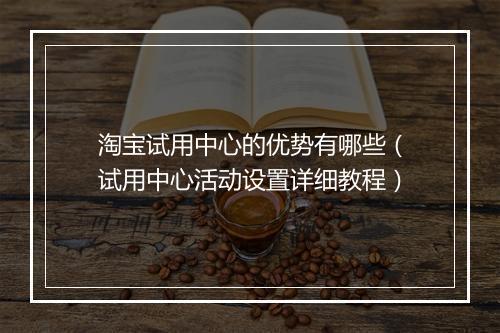 淘宝试用中心的优势有哪些（试用中心活动设置详细教程）