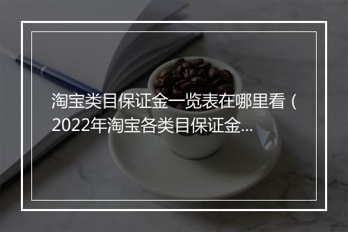 淘宝类目保证金一览表在哪里看（2022年淘宝各类目保证金介绍）