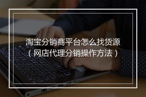 淘宝分销商平台怎么找货源（网店代理分销操作方法）