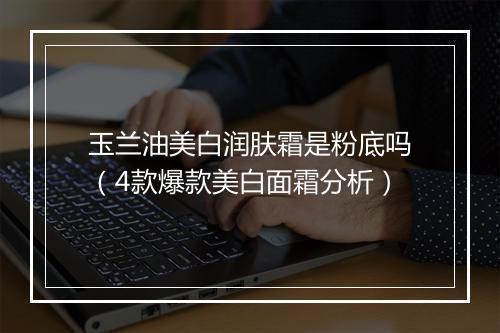 玉兰油美白润肤霜是粉底吗（4款爆款美白面霜分析）