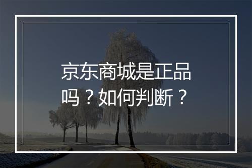 京东商城是正品吗？如何判断？