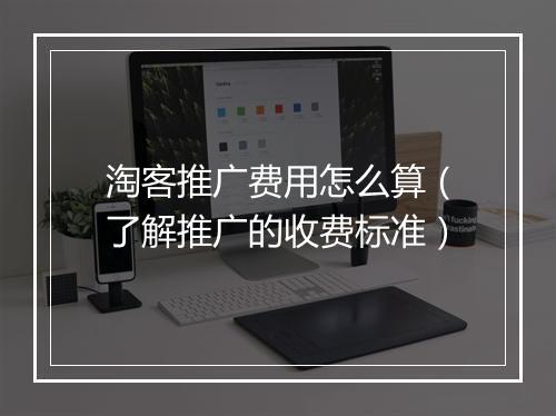 淘客推广费用怎么算（了解推广的收费标准）
