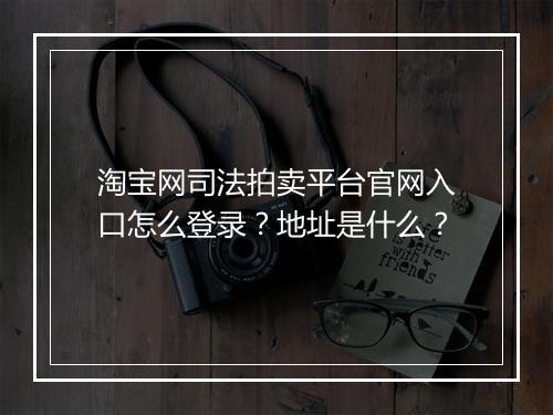 淘宝网司法拍卖平台官网入口怎么登录？地址是什么？