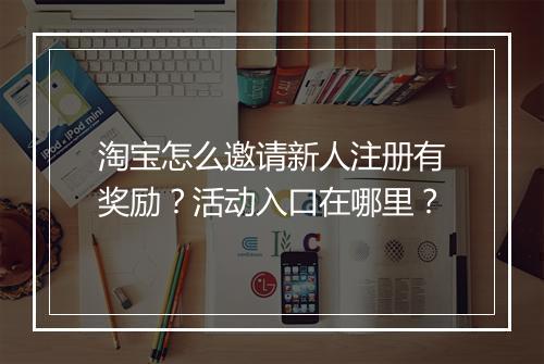 淘宝怎么邀请新人注册有奖励？活动入口在哪里？