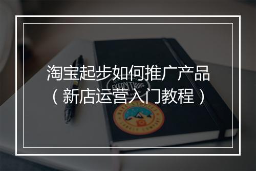 淘宝起步如何推广产品（新店运营入门教程）