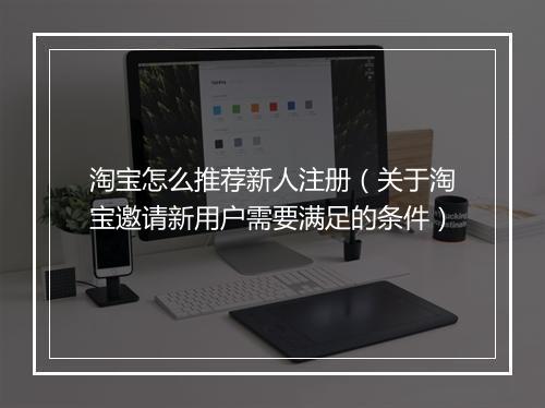 淘宝怎么推荐新人注册（关于淘宝邀请新用户需要满足的条件）