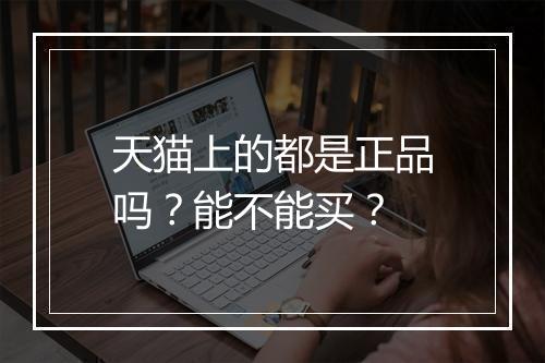 天猫上的都是正品吗？能不能买？