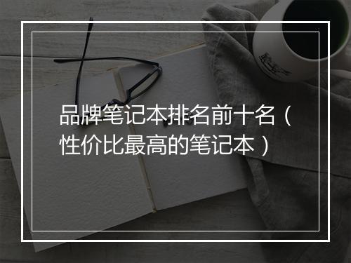 品牌笔记本排名前十名（性价比最高的笔记本）