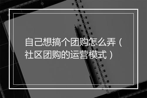 自己想搞个团购怎么弄（社区团购的运营模式）