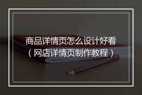 商品详情页怎么设计好看（网店详情页制作教程）