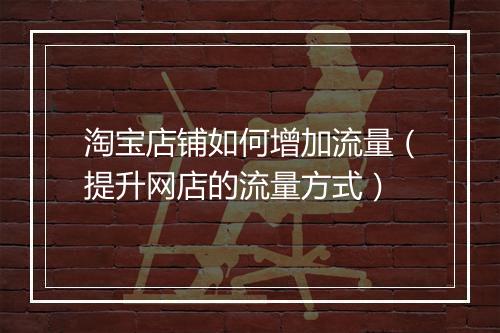淘宝店铺如何增加流量（提升网店的流量方式）