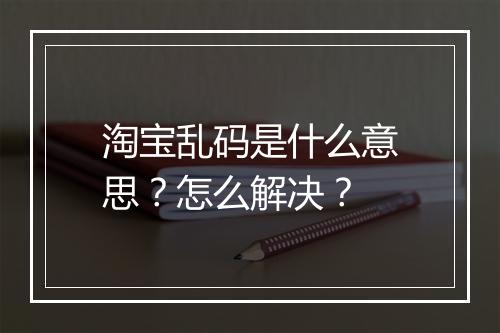 淘宝乱码是什么意思？怎么解决？