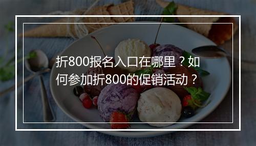 折800报名入口在哪里？如何参加折800的促销活动？