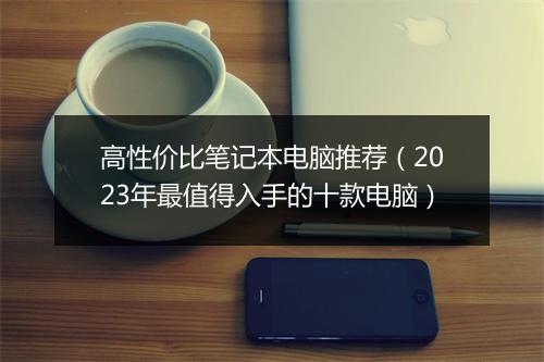 高性价比笔记本电脑推荐（2023年最值得入手的十款电脑）