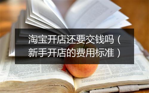 淘宝开店还要交钱吗（新手开店的费用标准）