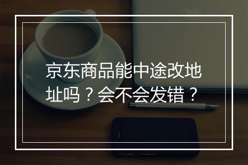 京东商品能中途改地址吗？会不会发错？