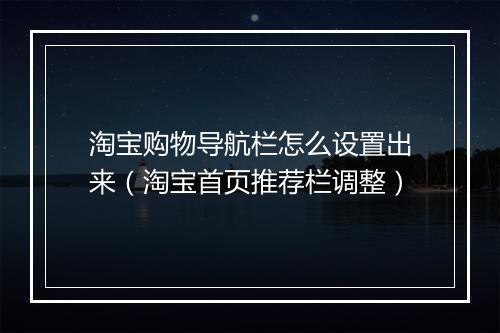 淘宝购物导航栏怎么设置出来（淘宝首页推荐栏调整）