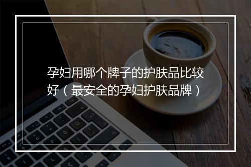 孕妇用哪个牌子的护肤品比较好（最安全的孕妇护肤品牌）