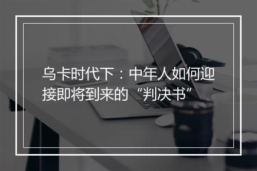 乌卡时代下：中年人如何迎接即将到来的“判决书”