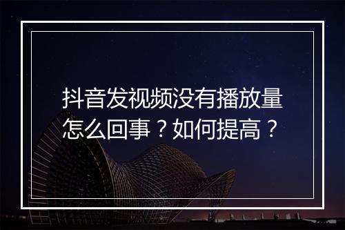 抖音发视频没有播放量怎么回事？如何提高？